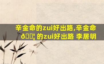 辛金命的zui
好出路,辛金命 🐦 的zui
好出路 李居明
